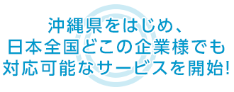 沖縄県をはじめ、日本全国どこの企業様でも 対応可能なサービスを開始！